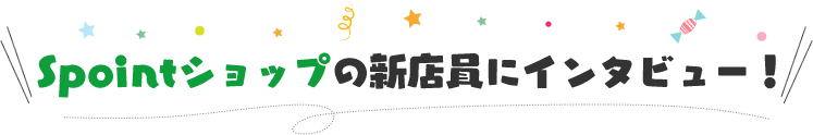 Spointショップの新店員にインタビュー!